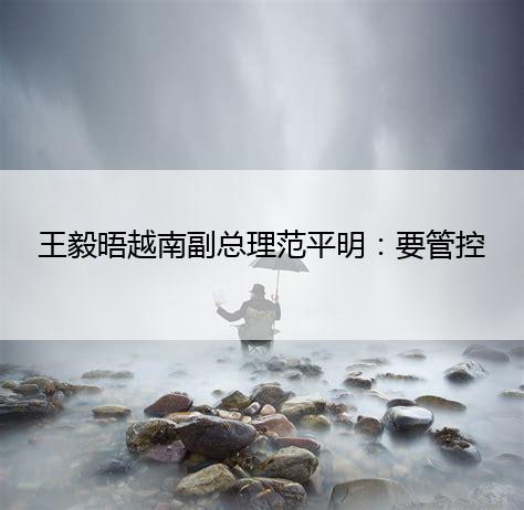 王毅晤越南副总理范平明：要管控好海上问题‘亚娱体育(中国)有限公司官网’